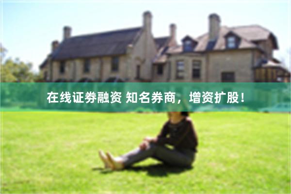 在线证劵融资 知名券商，增资扩股！