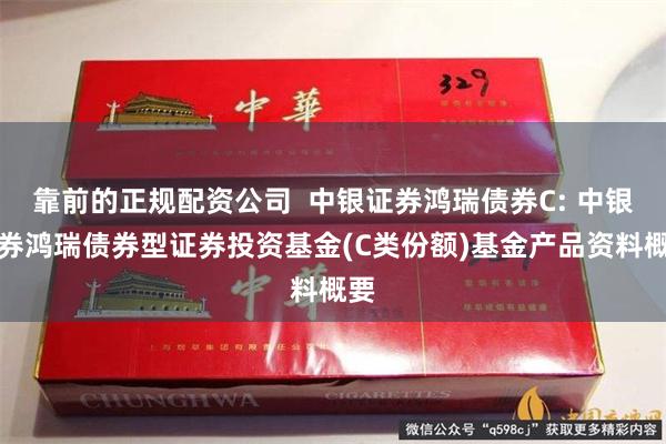 靠前的正规配资公司 中银证券鸿瑞债券C: 中银证券鸿瑞债券型证券投资基金(C类份额)基金产品资料概要