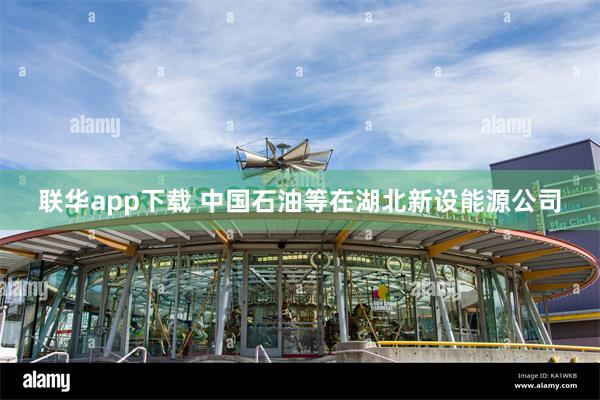 联华app下载 中国石油等在湖北新设能源公司