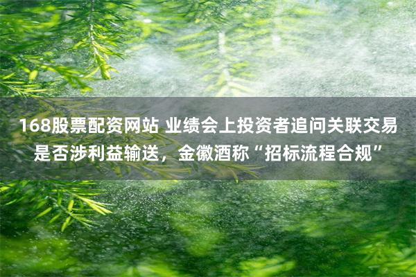 168股票配资网站 业绩会上投资者追问关联交易是否涉利益输送，金徽酒称“招标流程合规”