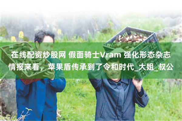 在线配资炒股网 假面骑士Vram 强化形态杂志情报来看，苹果盾传承到了令和时代_大姐_叔公