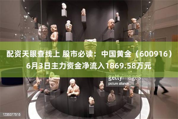 配资天眼查线上 股市必读：中国黄金（600916）6月3日主力资金净流入1869.58万元