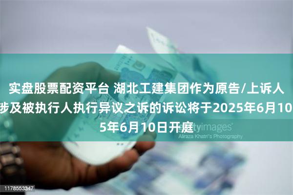 实盘股票配资平台 湖北工建集团作为原告/上诉人的1起涉及被执行人执行异议之诉的诉讼将于2025年6月10日开庭