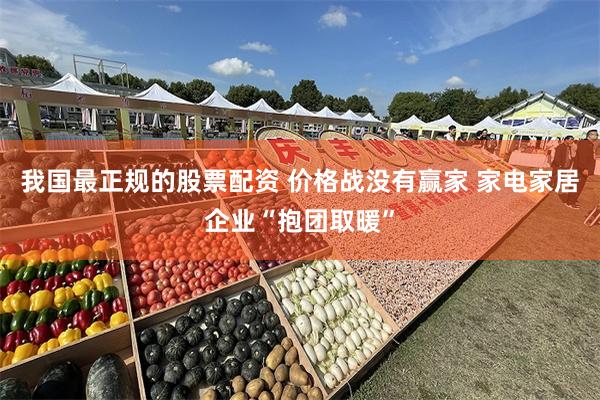我国最正规的股票配资 价格战没有赢家 家电家居企业“抱团取暖”
