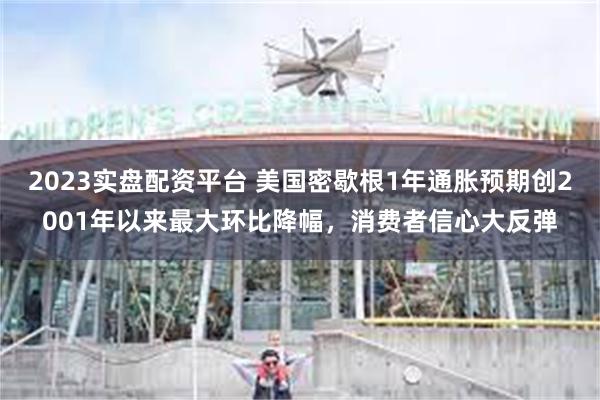 2023实盘配资平台 美国密歇根1年通胀预期创2001年以来最大环比降幅，消费者信心大反弹