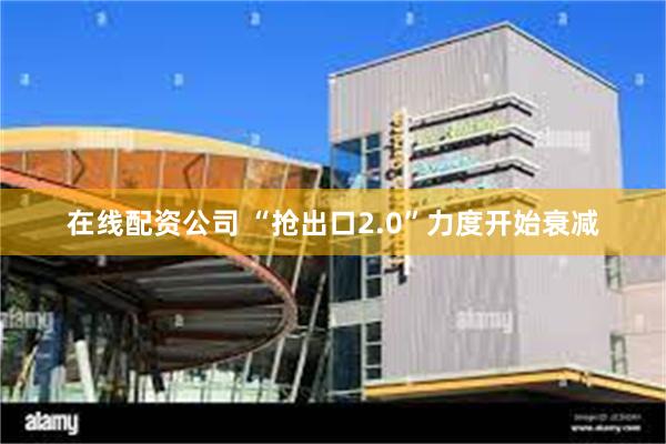 在线配资公司 “抢出口2.0”力度开始衰减