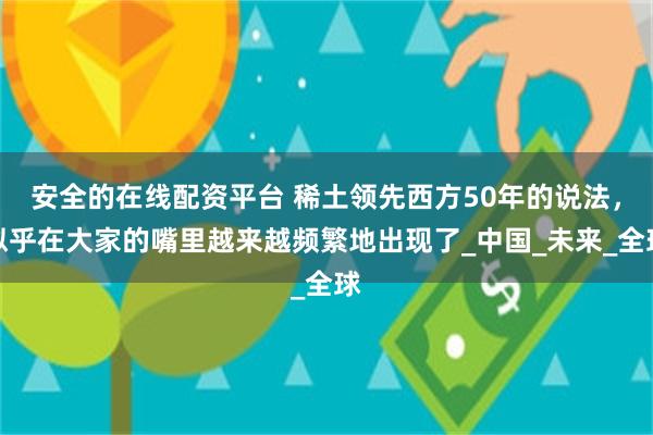 安全的在线配资平台 稀土领先西方50年的说法，似乎在大家的嘴里越来越频繁地出现了_中国_未来_全球