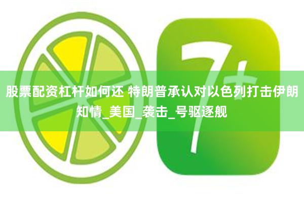 股票配资杠杆如何还 特朗普承认对以色列打击伊朗知情_美国_袭击_号驱逐舰