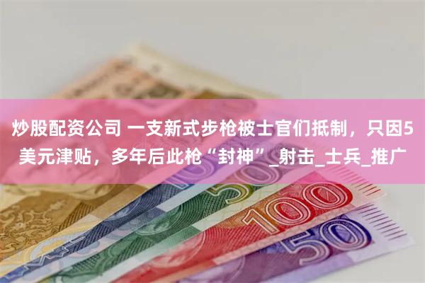 炒股配资公司 一支新式步枪被士官们抵制，只因5美元津贴，多年后此枪“封神”_射击_士兵_推广