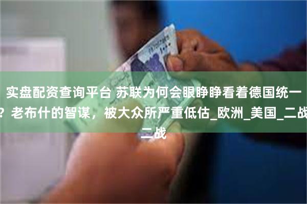 实盘配资查询平台 苏联为何会眼睁睁看着德国统一？老布什的智谋，被大众所严重低估_欧洲_美国_二战
