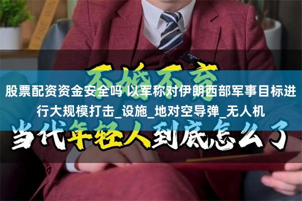 股票配资资金安全吗 以军称对伊朗西部军事目标进行大规模打击_设施_地对空导弹_无人机