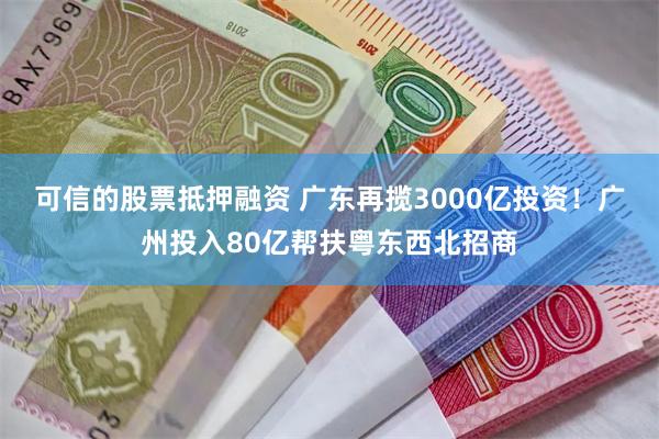 可信的股票抵押融资 广东再揽3000亿投资！广州投入80亿帮扶粤东西北招商