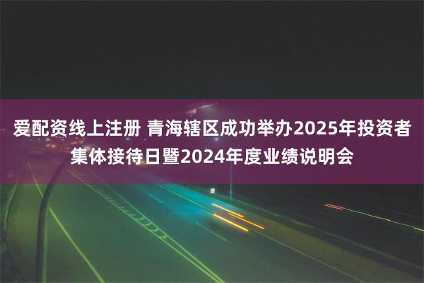 爱配资线上注册 青海辖区成功举办2025年投资者集体接待日暨2024年度业绩说明会