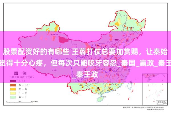 股票配资好的有哪些 王翦打仗总要加赏赐，让秦始皇觉得十分心疼，但每次只能咬牙容忍_秦国_嬴政_秦王政