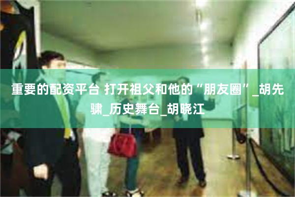 重要的配资平台 打开祖父和他的“朋友圈”_胡先骕_历史舞台_胡晓江