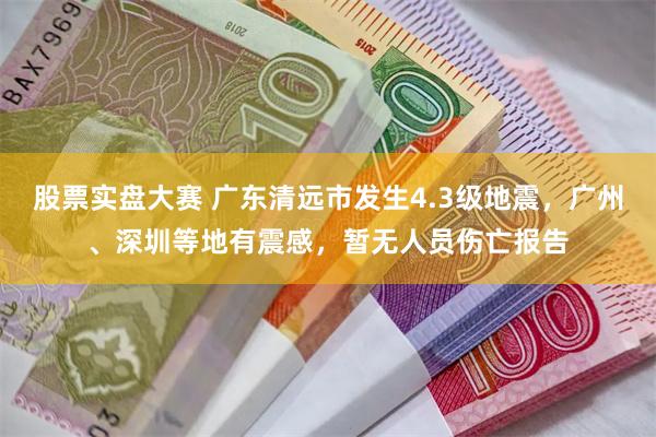 股票实盘大赛 广东清远市发生4.3级地震，广州、深圳等地有震感，暂无人员伤亡报告