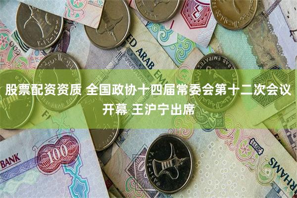 股票配资资质 全国政协十四届常委会第十二次会议开幕 王沪宁出席