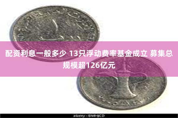 配资利息一般多少 13只浮动费率基金成立 募集总规模超126亿元