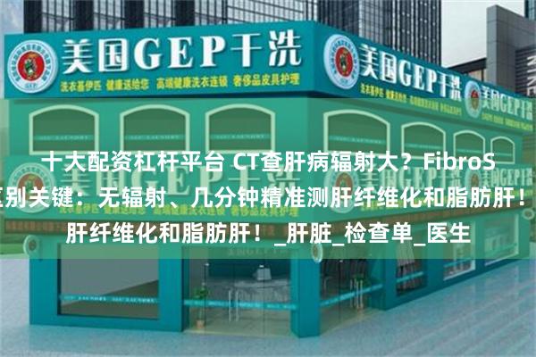十大配资杠杆平台 CT查肝病辐射大？FibroScan瞬时弹性成像区别关键：无辐射、几分钟精准测肝纤维化和脂肪肝！_肝脏_检查单_医生