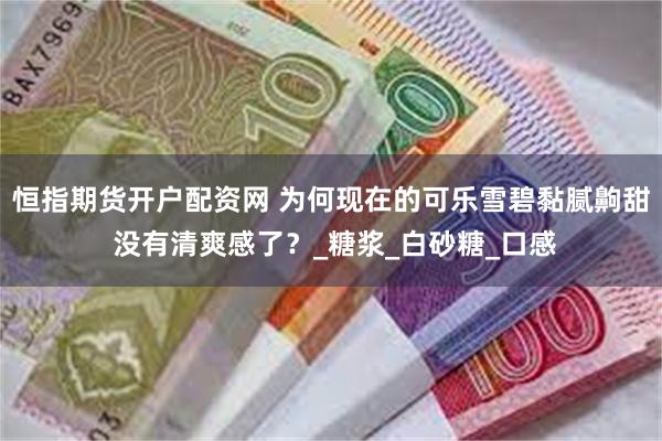 恒指期货开户配资网 为何现在的可乐雪碧黏腻齁甜 没有清爽感了？_糖浆_白砂糖_口感
