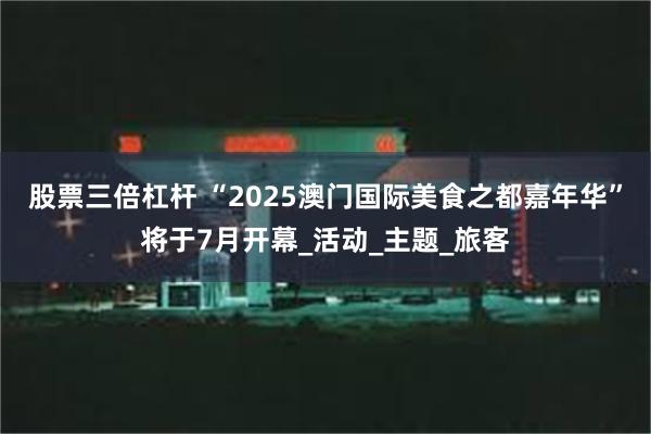 股票三倍杠杆 “2025澳门国际美食之都嘉年华”将于7月开幕_活动_主题_旅客