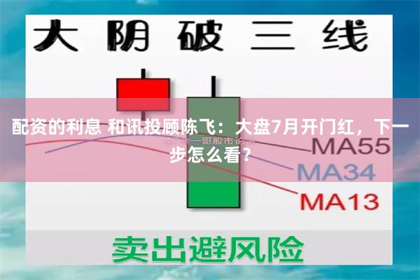 配资的利息 和讯投顾陈飞：大盘7月开门红，下一步怎么看？