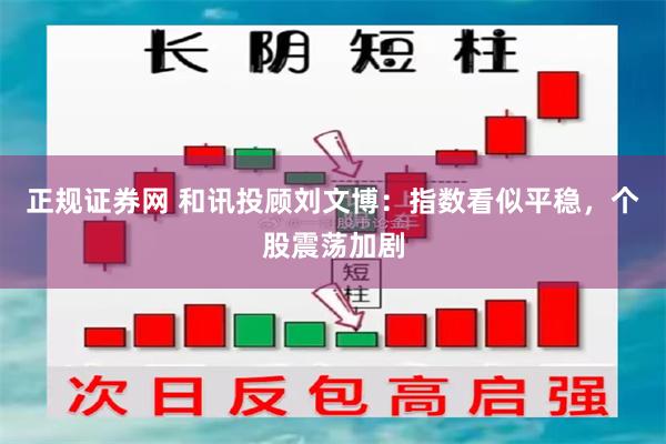 正规证券网 和讯投顾刘文博：指数看似平稳，个股震荡加剧