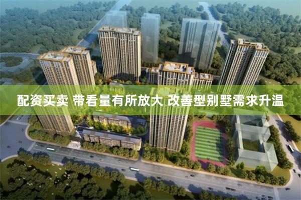 配资买卖 带看量有所放大 改善型别墅需求升温