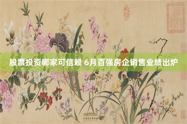 股票投资哪家可信赖 6月百强房企销售业绩出炉