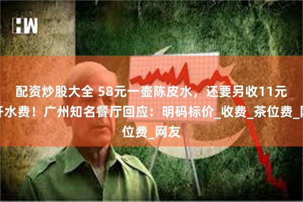 配资炒股大全 58元一壶陈皮水，还要另收11元白开水费！广州知名餐厅回应：明码标价_收费_茶位费_网友