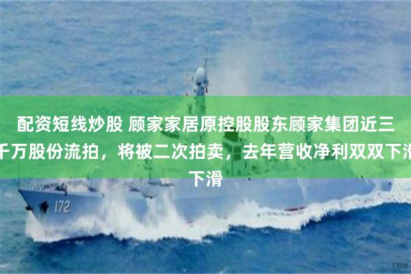 配资短线炒股 顾家家居原控股股东顾家集团近三千万股份流拍，将被二次拍卖，去年营收净利双双下滑