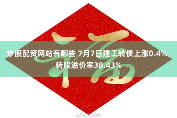 炒股配资网站有哪些 7月7日建工转债上涨0.4%，转股溢价率38.43%