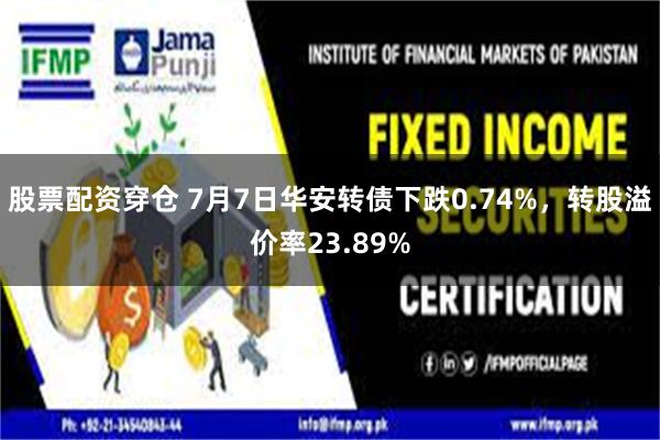 股票配资穿仓 7月7日华安转债下跌0.74%，转股溢价率23.89%