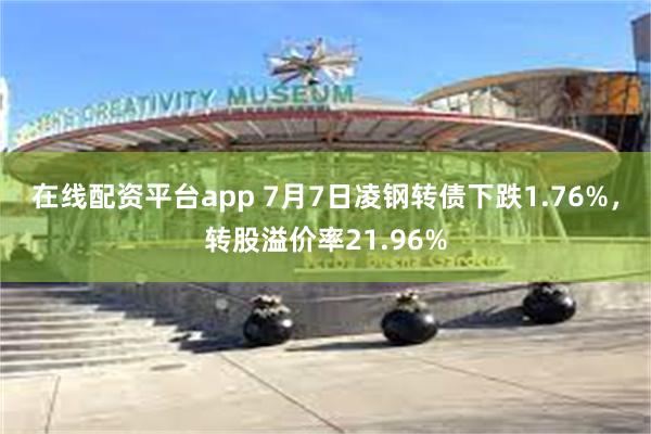 在线配资平台app 7月7日凌钢转债下跌1.76%，转股溢价率21.96%