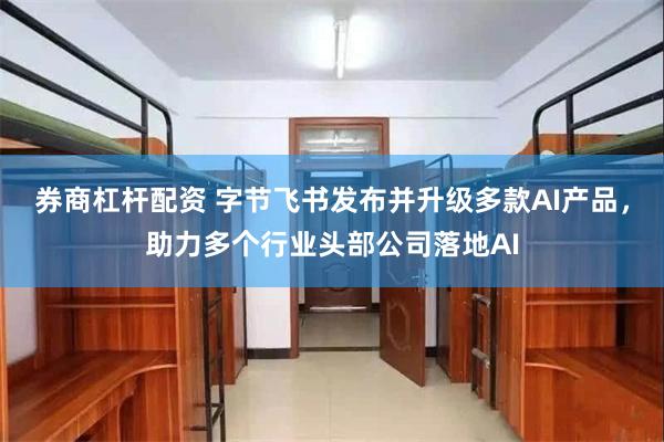 券商杠杆配资 字节飞书发布并升级多款AI产品，助力多个行业头部公司落地AI