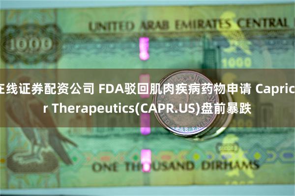 在线证券配资公司 FDA驳回肌肉疾病药物申请 Capricor Therapeutics(CAPR.US)盘前暴跌
