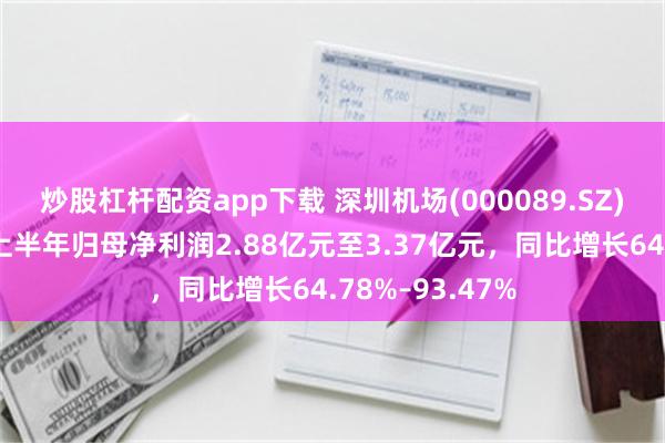 炒股杠杆配资app下载 深圳机场(000089.SZ)发预增，预计上半年归母净利润2.88亿元至3.37亿元，同比增长64.78%–93.47%