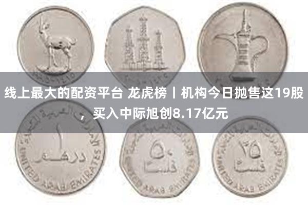 线上最大的配资平台 龙虎榜丨机构今日抛售这19股，买入中际旭创8.17亿元