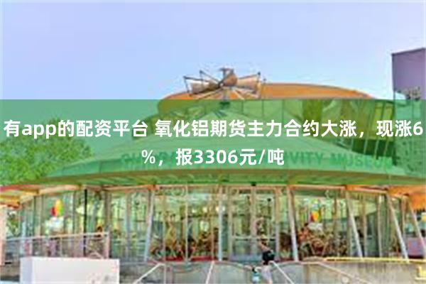 有app的配资平台 氧化铝期货主力合约大涨，现涨6%，报3306元/吨