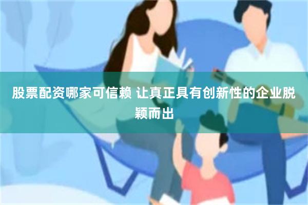 股票配资哪家可信赖 让真正具有创新性的企业脱颖而出
