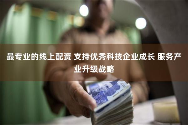 最专业的线上配资 支持优秀科技企业成长 服务产业升级战略
