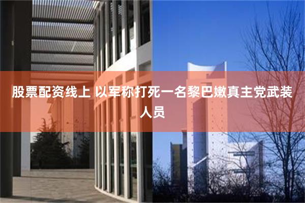 股票配资线上 以军称打死一名黎巴嫩真主党武装人员