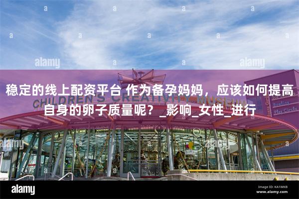 稳定的线上配资平台 作为备孕妈妈，应该如何提高自身的卵子质量呢？_影响_女性_进行