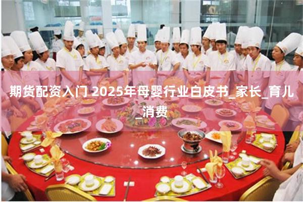 期货配资入门 2025年母婴行业白皮书_家长_育儿_消费