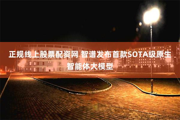 正规线上股票配资网 智谱发布首款SOTA级原生智能体大模型