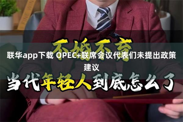 联华app下载 OPEC+联席会议代表们未提出政策建议