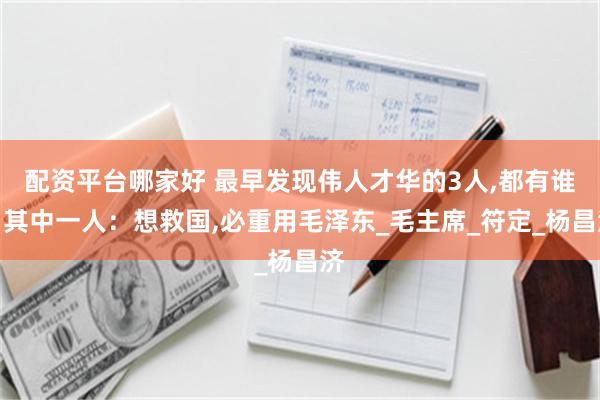 配资平台哪家好 最早发现伟人才华的3人,都有谁？其中一人：想救国,必重用毛泽东_毛主席_符定_杨昌济