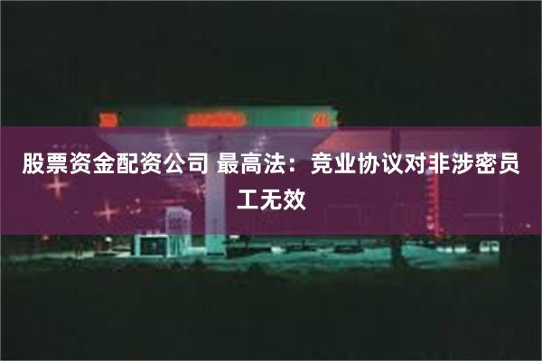 股票资金配资公司 最高法：竞业协议对非涉密员工无效
