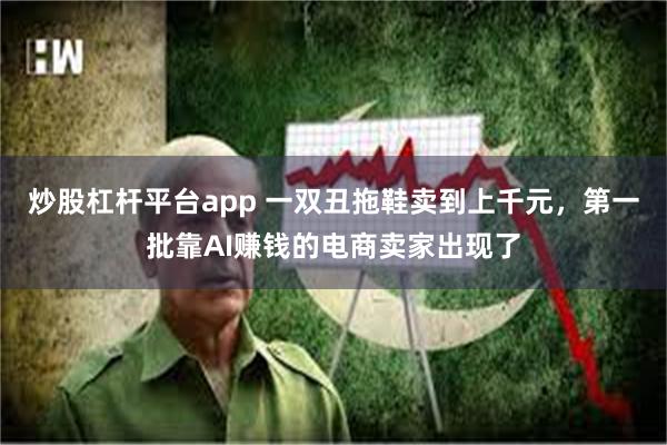 炒股杠杆平台app 一双丑拖鞋卖到上千元，第一批靠AI赚钱的电商卖家出现了