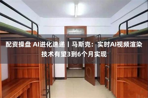 配资操盘 AI进化速递丨马斯克：实时AI视频渲染技术有望3到6个月实现